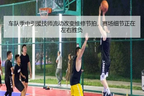 车队季中引援技师流动改变维修节拍，赛场细节正在左右胜负